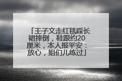 王子文走红毯踩长裙摔倒，鞋跟约20厘米，本人报平安：放心，姐们儿练过