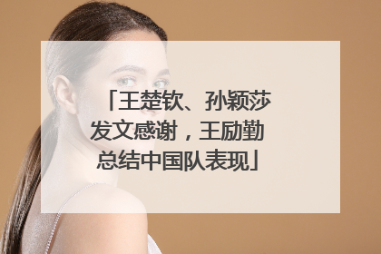 王楚钦、孙颖莎发文感谢，王励勤总结中国队表现
