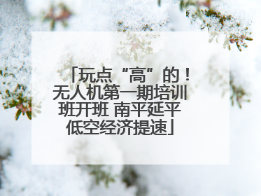 玩点“高”的！无人机第一期培训班开班 南平延平低空经济提速