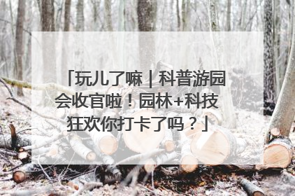 玩儿了嘛｜科普游园会收官啦！园林+科技狂欢你打卡了吗？