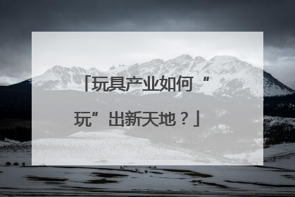 玩具产业如何“玩”出新天地？
