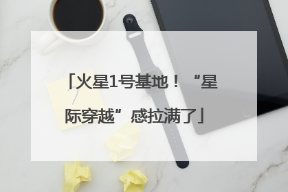 火星1号基地！“星际穿越”感拉满了