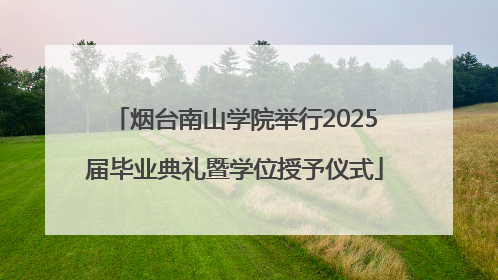 烟台南山学院举行2025届毕业典礼暨学位授予仪式