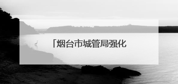 烟台市城管局强化市容秩序管理 全力守护高考考生逐梦
