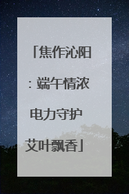 焦作沁阳：端午情浓 电力守护艾叶飘香