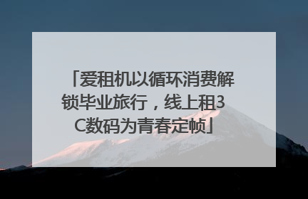 爱租机以循环消费解锁毕业旅行，线上租3C数码为青春定帧