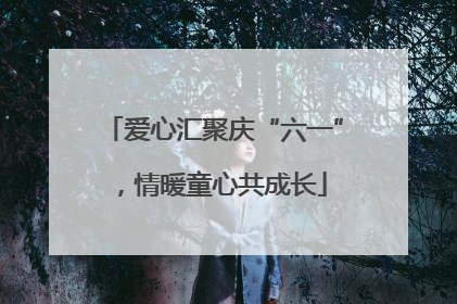 爱心汇聚庆“六一”，情暖童心共成长