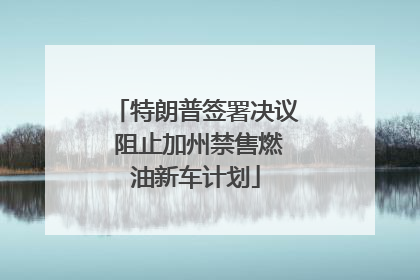 特朗普签署决议 阻止加州禁售燃油新车计划