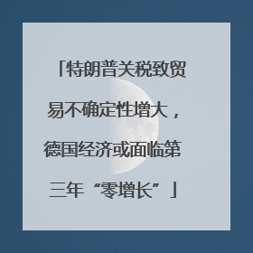特朗普关税致贸易不确定性增大，德国经济或面临第三年“零增长”