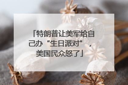特朗普让美军给自己办“生日派对”，美国民众怒了