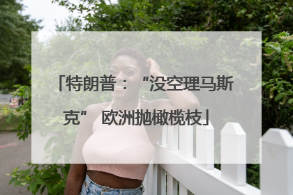 特朗普：“没空理马斯克” 欧洲抛橄榄枝