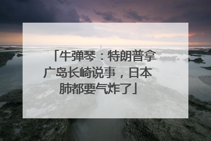 牛弹琴：特朗普拿广岛长崎说事，日本肺都要气炸了