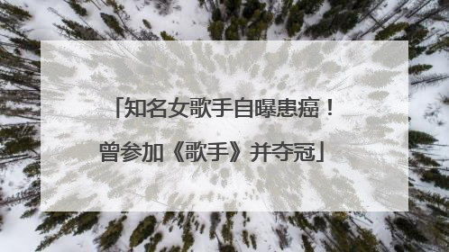 知名女歌手自曝患癌！曾参加《歌手》并夺冠