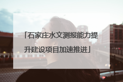 石家庄水文测报能力提升建设项目加速推进