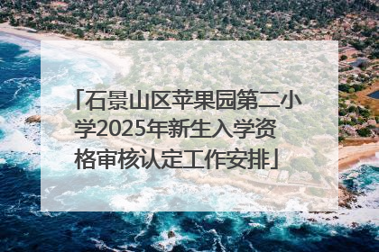 石景山区苹果园第二小学2025年新生入学资格审核认定工作安排