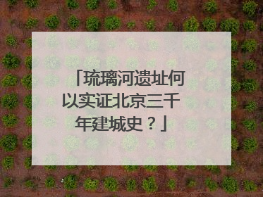 琉璃河遗址何以实证北京三千年建城史？