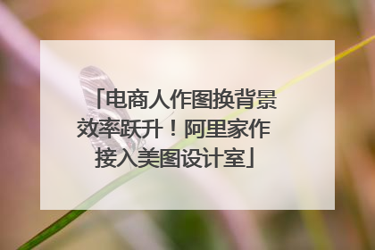 电商人作图换背景效率跃升！阿里家作接入美图设计室