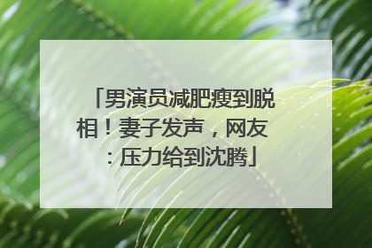男演员减肥瘦到脱相！妻子发声，网友：压力给到沈腾