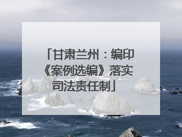 甘肃兰州：编印《案例选编》落实司法责任制