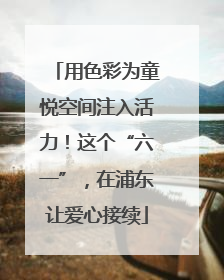 用色彩为童悦空间注入活力！这个“六一”，在浦东让爱心接续
