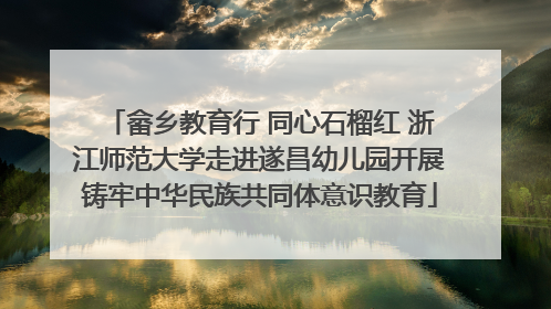 畲乡教育行 同心石榴红 浙江师范大学走进遂昌幼儿园开展铸牢中华民族共同体意识教育