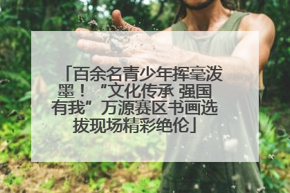 百余名青少年挥毫泼墨！“文化传承 强国有我”万源赛区书画选拔现场精彩绝伦