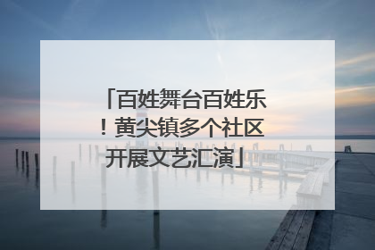 百姓舞台百姓乐！黄尖镇多个社区开展文艺汇演