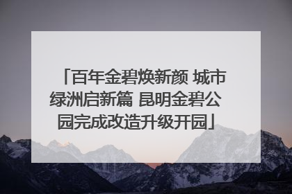 百年金碧焕新颜 城市绿洲启新篇 昆明金碧公园完成改造升级开园