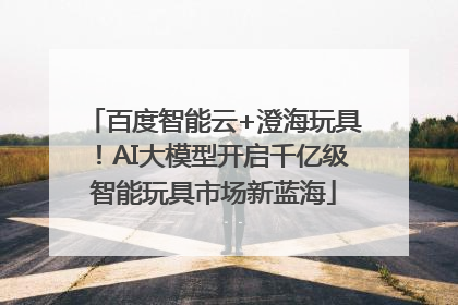 百度智能云+澄海玩具！AI大模型开启千亿级智能玩具市场新蓝海