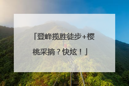 登峰揽胜徒步+樱桃采摘？快炫！