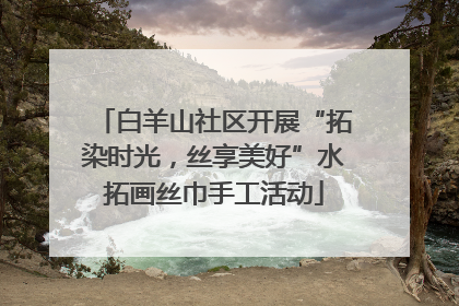 白羊山社区开展“拓染时光，丝享美好”水拓画丝巾手工活动