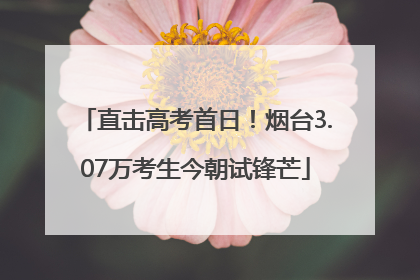 直击高考首日！烟台3.07万考生今朝试锋芒