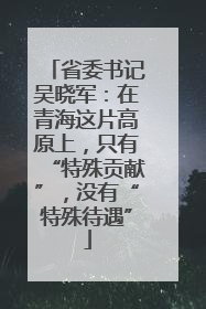 省委书记吴晓军：在青海这片高原上，只有“特殊贡献”，没有“特殊待遇”