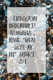 眉山天府新区将建卫星地面站，形成“研发-运营-应用”闭环生态