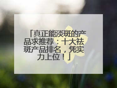 真正能淡斑的产品求推荐：十大祛斑产品排名，凭实力上位！