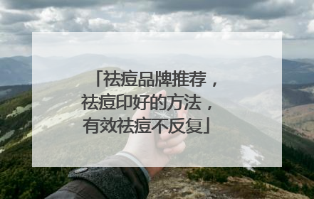 祛痘品牌推荐，祛痘印好的方法，有效祛痘不反复