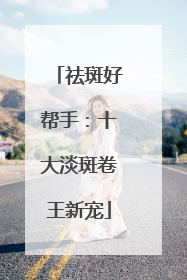 祛斑好帮手：十大淡斑卷王新宠