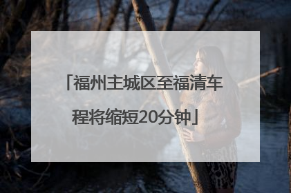 福州主城区至福清车程将缩短20分钟