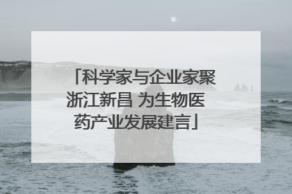 科学家与企业家聚浙江新昌 为生物医药产业发展建言
