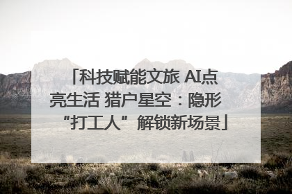 科技赋能文旅 AI点亮生活 猎户星空：隐形“打工人”解锁新场景