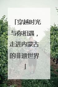 穿越时光与你相遇，走进内蒙古的非遗世界