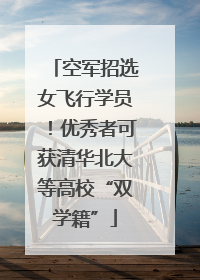空军招选女飞行学员！优秀者可获清华北大等高校“双学籍”