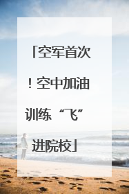 空军首次！空中加油训练“飞”进院校