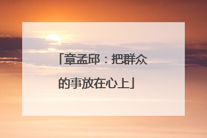 章孟邱：把群众的事放在心上