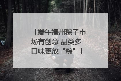 端午福州粽子市场有创意 品类多口味更放“粽”
