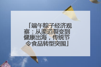 端午粽子经济观察：从渠道裂变到健康出海，传统节令食品转型突围
