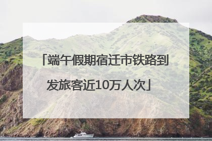 端午假期宿迁市铁路到发旅客近10万人次