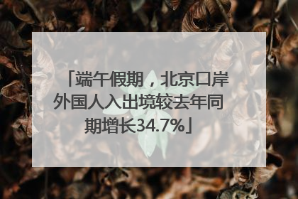 端午假期，北京口岸外国人入出境较去年同期增长34.7%