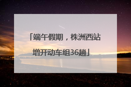 端午假期，株洲西站增开动车组36趟