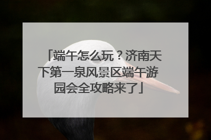 端午怎么玩？济南天下第一泉风景区端午游园会全攻略来了